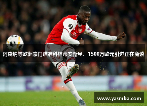 阿森纳等欧洲豪门瞄准科林蒂安新星，1500万欧元引进正在商谈