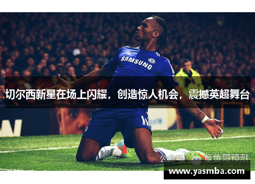 切尔西新星在场上闪耀，创造惊人机会，震撼英超舞台
